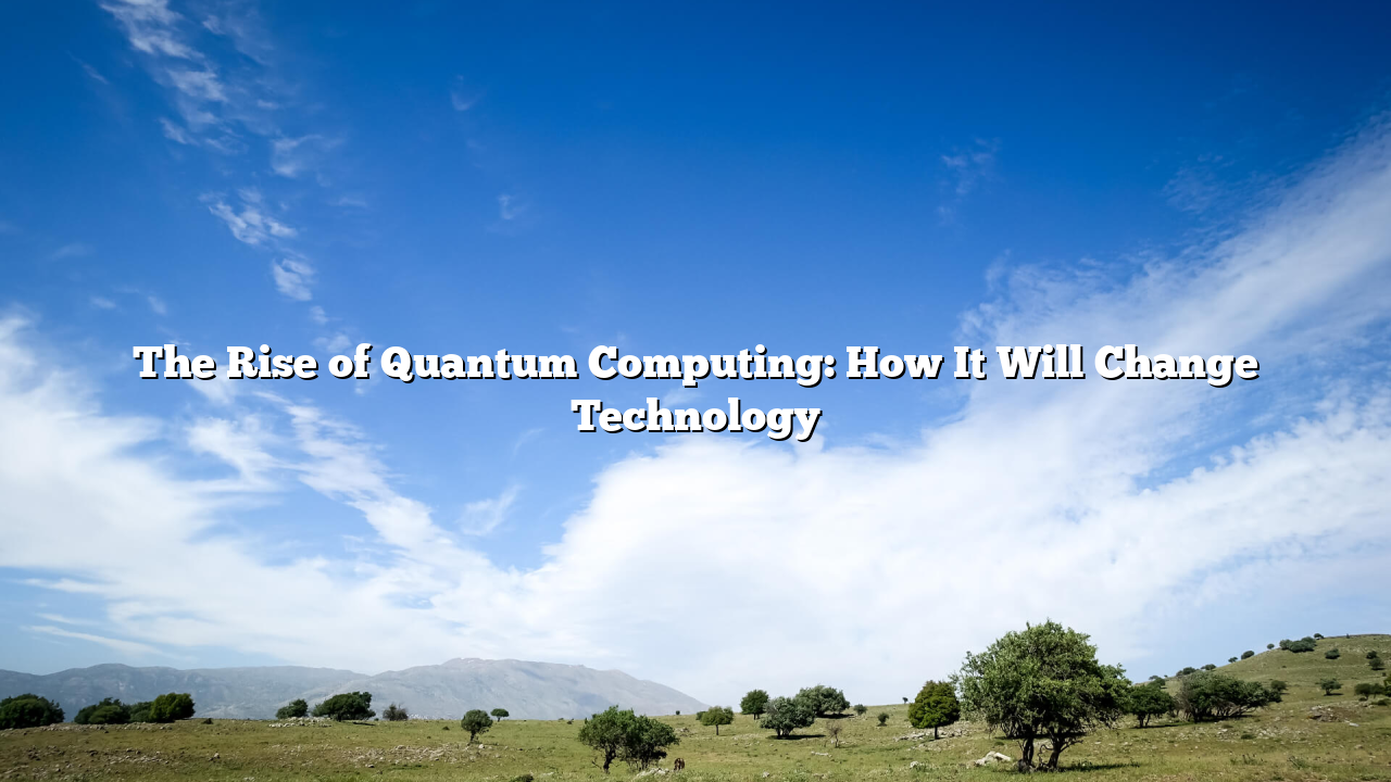 The Rise of Quantum Computing: How It Will Change Technology