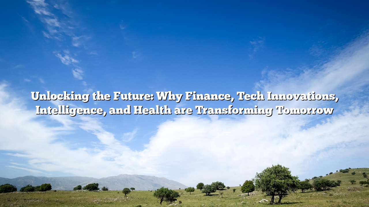 Unlocking the Future: Why Finance, Tech Innovations, Intelligence, and Health are Transforming Tomorrow