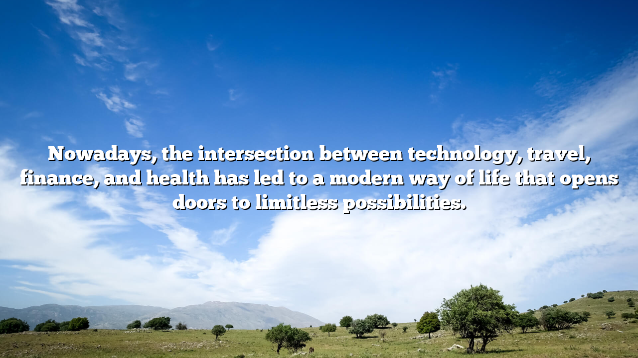 Nowadays, the intersection between technology, travel, finance, and health has led to a modern way of life that opens doors to limitless possibilities.