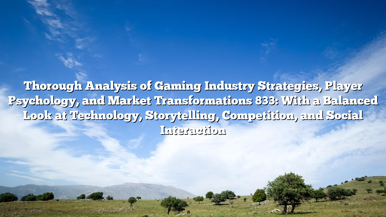 Thorough Analysis of Gaming Industry Strategies, Player Psychology, and Market Transformations 833: With a Balanced Look at Technology, Storytelling, Competition, and Social Interaction