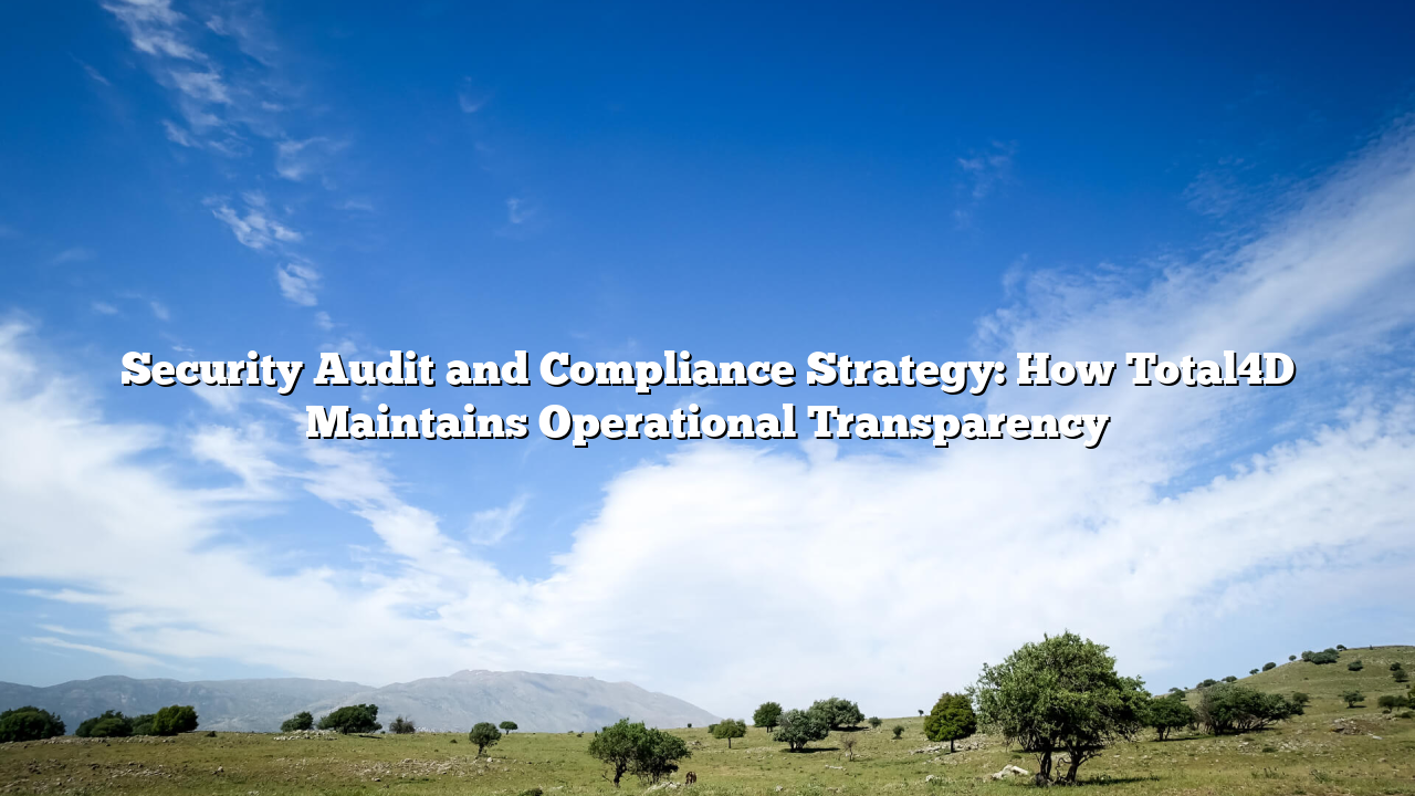 Security Audit and Compliance Strategy: How Total4D Maintains Operational Transparency