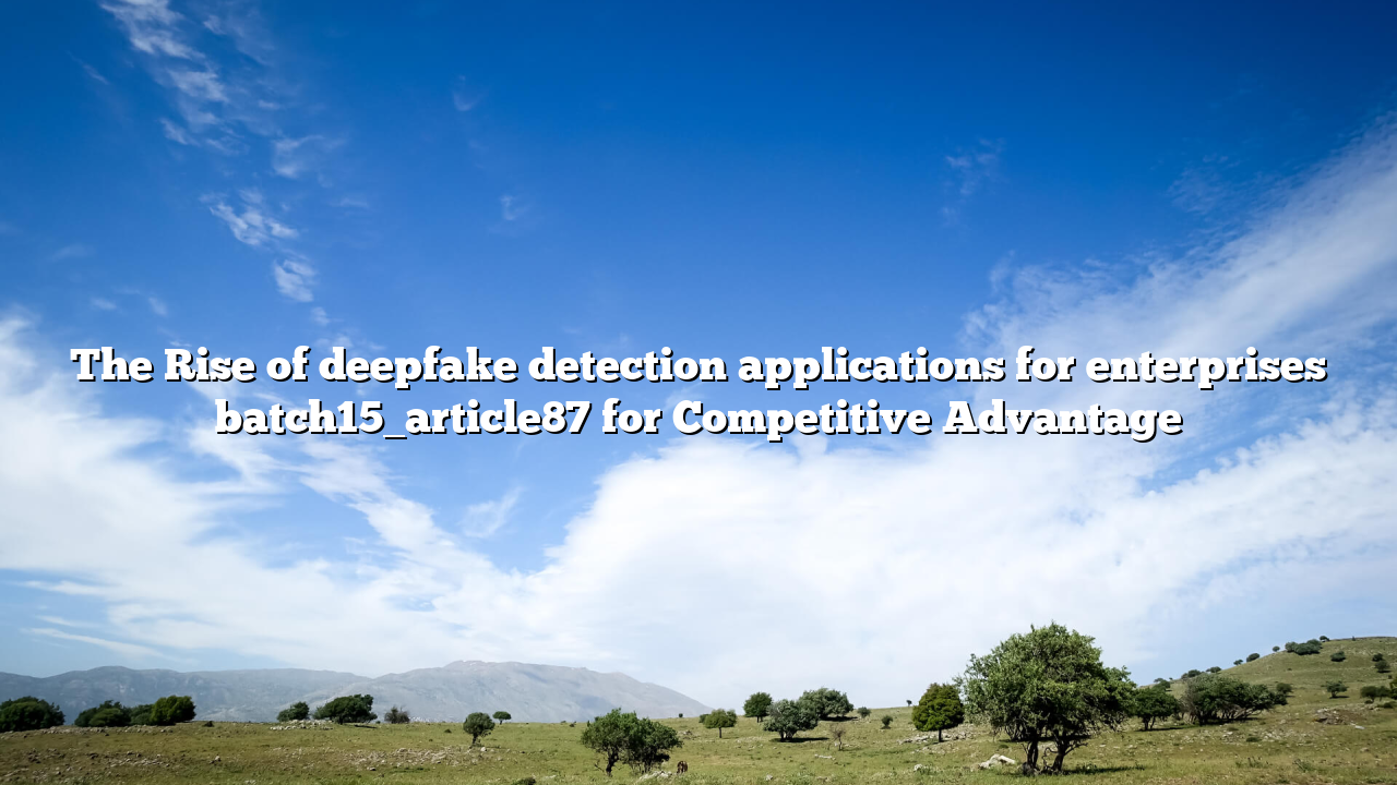 The Rise of deepfake detection applications for enterprises batch15_article87 for Competitive Advantage