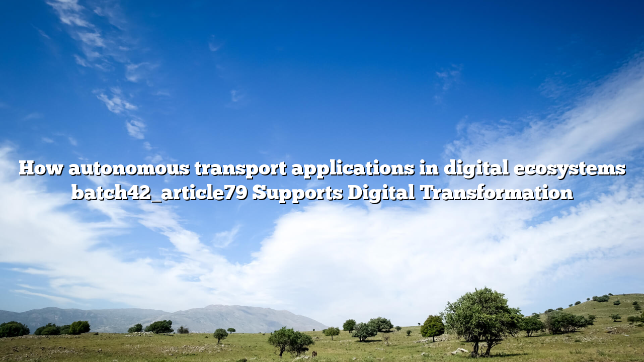 How autonomous transport applications in digital ecosystems batch42_article79 Supports Digital Transformation